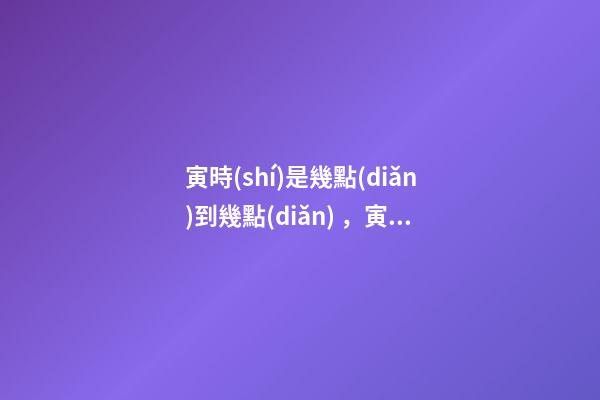 寅時(shí)是幾點(diǎn)到幾點(diǎn)，寅時(shí)出生的人命運(yùn)